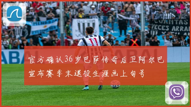 官方确认36岁巴萨传奇后卫阿尔巴宣布赛季末退役生涯画上句号